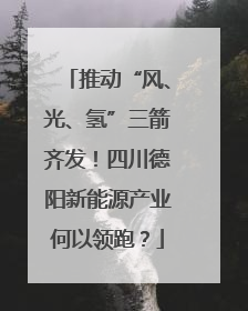 推动“风、光、氢”三箭齐发！四川德阳新能源产业何以领跑？