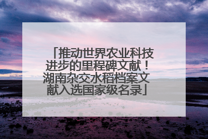 推动世界农业科技进步的里程碑文献！湖南杂交水稻档案文献入选国家级名录