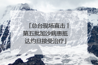 总台现场直击丨第五批加沙病患抵达约旦接受治疗