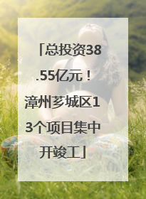 总投资38.55亿元！漳州芗城区13个项目集中开竣工
