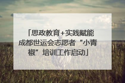 思政教育+实践赋能 成都世运会志愿者“小青椒”培训工作启动
