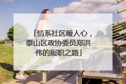 情系社区暖人心，泰山区政协委员郑洪伟的履职之路