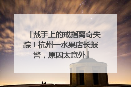戴手上的戒指离奇失踪！杭州一水果店长报警，原因太意外
