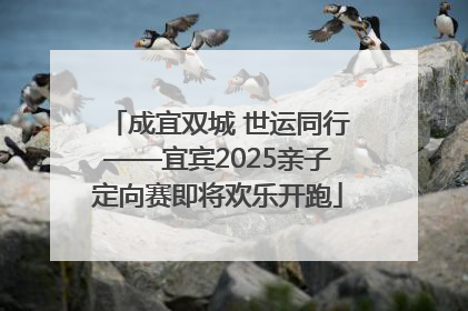 成宜双城 世运同行——宜宾2025亲子定向赛即将欢乐开跑
