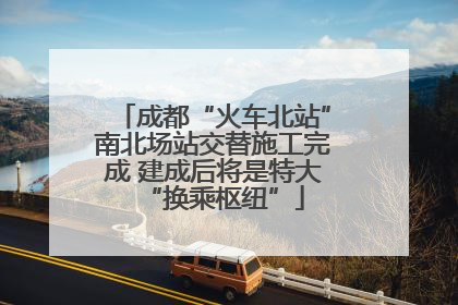成都“火车北站”南北场站交替施工完成 建成后将是特大“换乘枢纽”