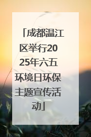 成都温江区举行2025年六五环境日环保主题宣传活动