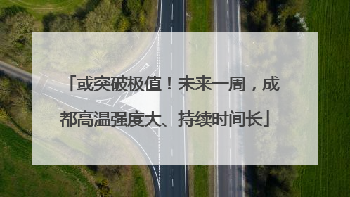 或突破极值！未来一周，成都高温强度大、持续时间长