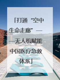 打通“空中生命走廊”——无人机赋能中国医疗急救体系