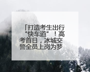 打造考生出行“快车道”！高考首日，冰城交警全员上岗为梦想护航
