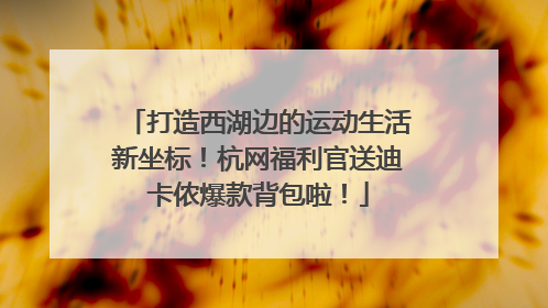 打造西湖边的运动生活新坐标！杭网福利官送迪卡侬爆款背包啦！