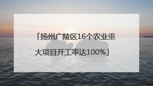扬州广陵区16个农业重大项目开工率达100%
