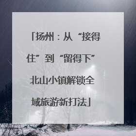 扬州：从“接得住”到“留得下” 北山小镇解锁全域旅游新打法