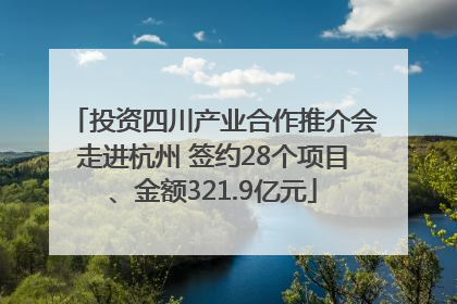 投资四川产业合作推介会走进杭州 签约28个项目、金额321.9亿元
