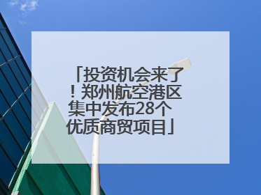 投资机会来了！郑州航空港区集中发布28个优质商贸项目