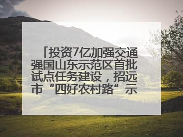 投资7亿加强交通强国山东示范区首批试点任务建设，招远市“四好农村路”示范环线为乡村振兴“开路”
