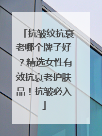 抗皱纹抗衰老哪个牌子好？精选女性有效抗衰老护肤品！抗皱必入