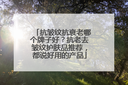 抗皱纹抗衰老哪个牌子好？抗老去皱纹护肤品推荐，都说好用的产品
