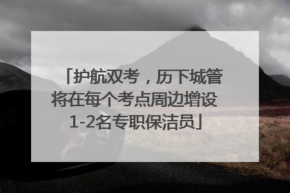 护航双考，历下城管将在每个考点周边增设1-2名专职保洁员