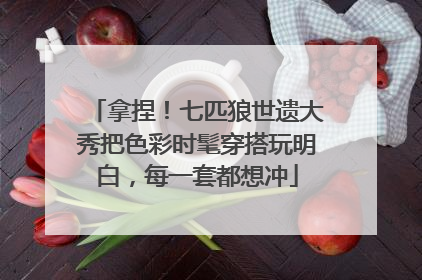 拿捏！七匹狼世遗大秀把色彩时髦穿搭玩明白，每一套都想冲