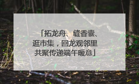 拓龙舟、缝香囊、逛市集，回龙观邻里共聚传递端午暖意