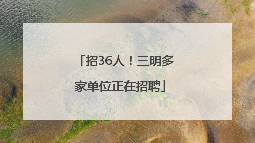 招36人！三明多家单位正在招聘