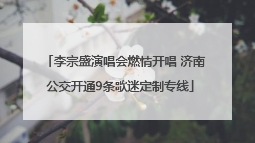 李宗盛演唱会燃情开唱 济南公交开通9条歌迷定制专线