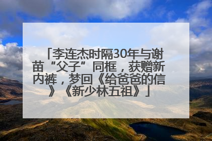 李连杰时隔30年与谢苗“父子”同框，获赠新内裤，梦回《给爸爸的信》《新少林五祖》