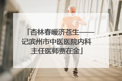 杏林春暖济苍生——记滨州市中医医院内科主任医师贾在金