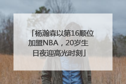 杨瀚森以第16顺位加盟NBA，20岁生日夜迎高光时刻