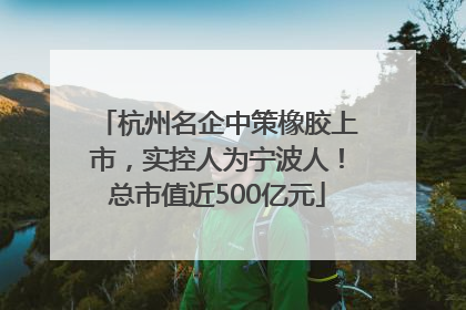杭州名企中策橡胶上市，实控人为宁波人！总市值近500亿元