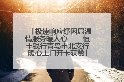 极速响应纾困局温情服务暖人心——恒丰银行青岛市北支行暖心上门开卡获赞