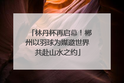林丹杯再启幕！郴州以羽球为媒邀世界共赴山水之约