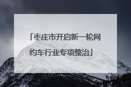 枣庄市开启新一轮网约车行业专项整治