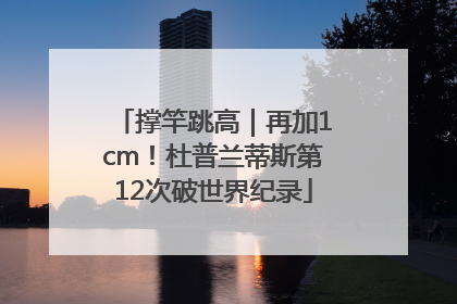 撑竿跳高｜再加1cm！杜普兰蒂斯第12次破世界纪录