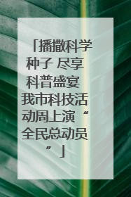 播撒科学种子 尽享科普盛宴 我市科技活动周上演“全民总动员”