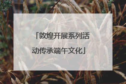 敦煌开展系列活动传承端午文化
