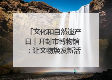 文化和自然遗产日｜开封市博物馆：让文物焕发新活力绽放新光彩