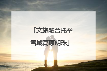 文旅融合托举雪域高原明珠