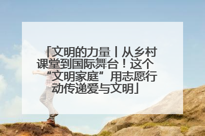 文明的力量丨从乡村课堂到国际舞台！这个“文明家庭”用志愿行动传递爱与文明