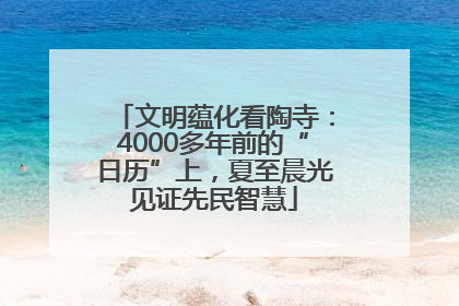 文明蕴化看陶寺：4000多年前的“日历”上，夏至晨光见证先民智慧