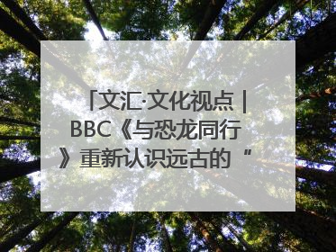 文汇·文化视点｜BBC《与恐龙同行》重新认识远古的“地球房客”