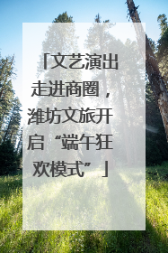 文艺演出走进商圈，潍坊文旅开启“端午狂欢模式”