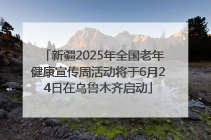 新疆2025年全国老年健康宣传周活动将于6月24日在乌鲁木齐启动