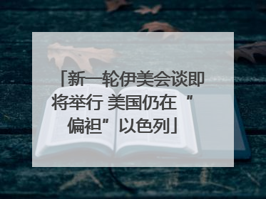 新一轮伊美会谈即将举行 美国仍在“偏袒”以色列