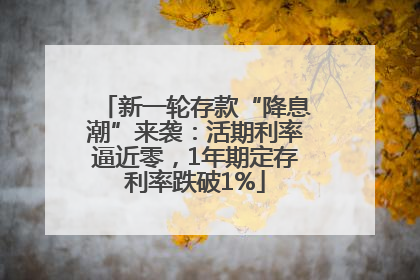 新一轮存款“降息潮”来袭：活期利率逼近零，1年期定存利率跌破1%