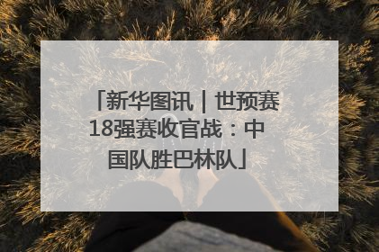 新华图讯｜世预赛18强赛收官战：中国队胜巴林队