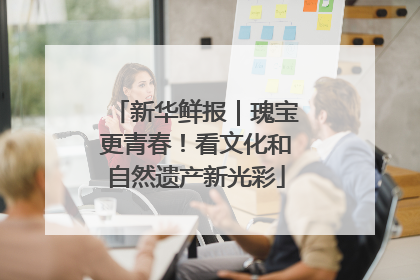 新华鲜报｜瑰宝更青春！看文化和自然遗产新光彩