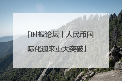 时报论坛丨人民币国际化迎来重大突破