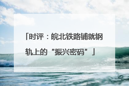 时评：皖北铁路铺就钢轨上的“振兴密码”