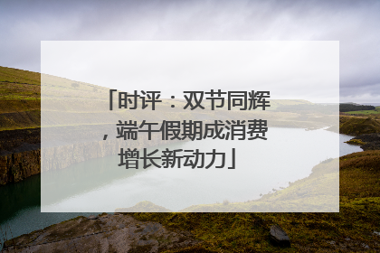 时评：双节同辉，端午假期成消费增长新动力